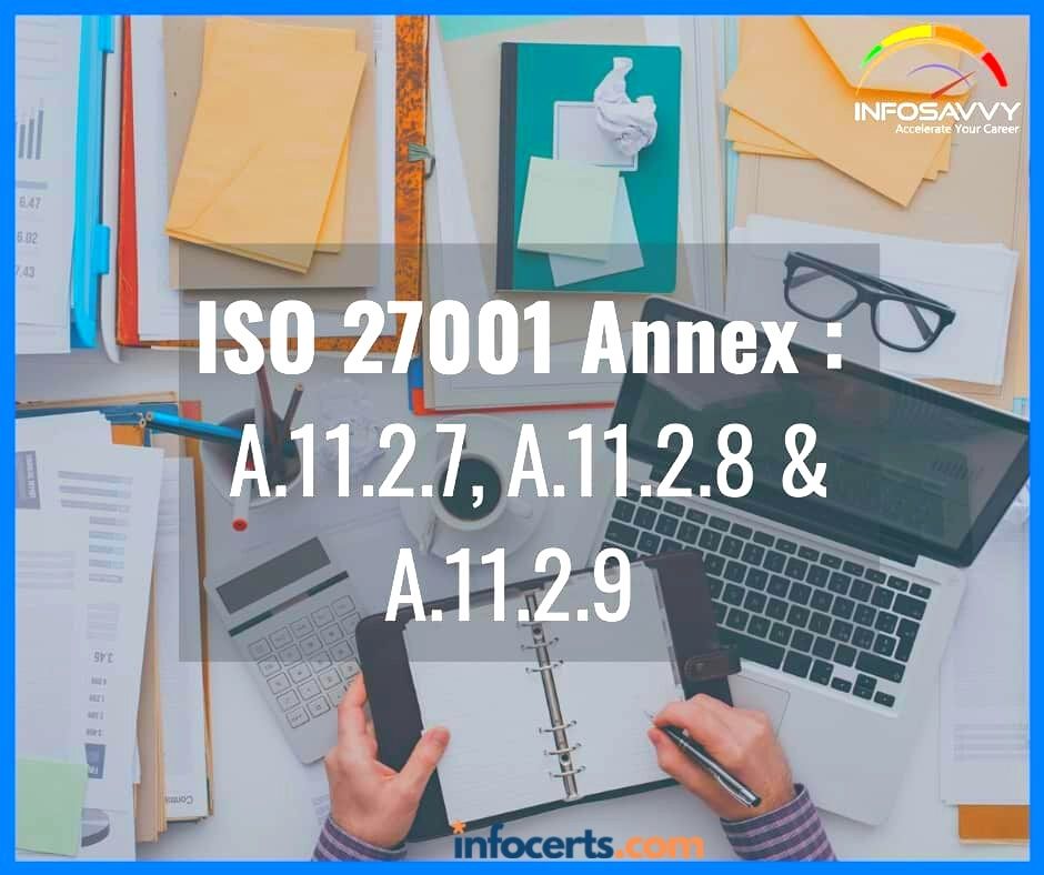 ISO 27001 Annex : A.11.2.7 Secure Disposal or Re-use of Equipment, A.11.2.8  Unattended User Equipment & A.11.2.9  Clear Desk and Clear Screen Policy