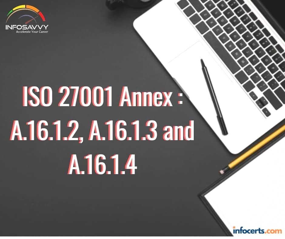 ISO 27001 Annex : A.16.1.2 Reporting Information Security Events, A.16.1.3 Reporting Information Security Weaknesses & A.16.1.4 Assessment of and Decision on Information Security Events